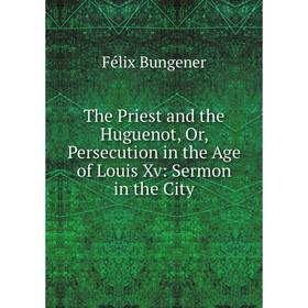 

Книга The Priest and the Huguenot, Or, Persecution in the Age of Louis Xv: Sermon in the City