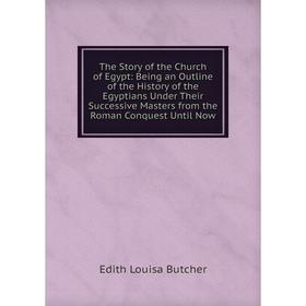 

Книга The Story of the Church of Egypt: Being an Outline of the History of the Egyptians Under Their Successive Masters from the Roman Conquest Until