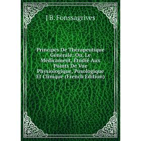 

Книга Principes De Thérapeutique Générale: Ou, Le Médicament, Étudié Aux Points De Vue Physiologique, Posologique Et Clinique (French Edition)