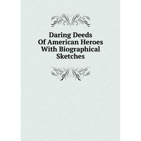

Книга Daring Deeds Of American Heroes With Biographical Sketches