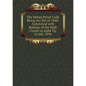 

Книга The Indian Penal Code Being Act Xlv of 1860: Annotated with Rulings of the High Courts in India Up to July 1894