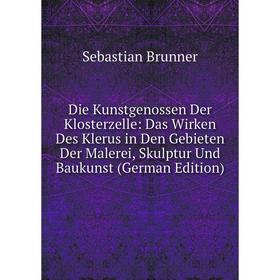 

Книга Die Kunstgenossen Der Klosterzelle: Das Wirken Des Klerus in Den Gebieten Der Malerei, Skulptur Und Baukunst (German Edition)