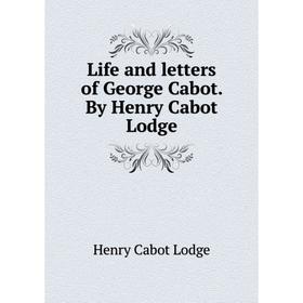 

Книга Life and letters of George Cabot By Henry Cabot Lodge