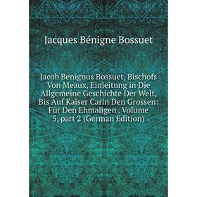 

Книга Jacob Benignus Bossuet, Bischofs Von Meaux, Einleitung in Die Allgemeine Geschichte Der Welt, Bis Auf Kaiser Carln Den Grossen