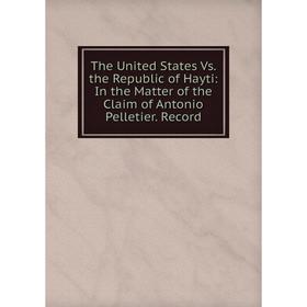 

Книга The United States Vs. the Republic of Hayti: In the Matter of the Claim of Antonio Pelletier. Record