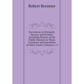 

Книга Excursions in Denmark, Norway and Sweden: Including Notices of the Public Opinion in Those Countries and Anecdotes of Their Courts, Volumes 1-2