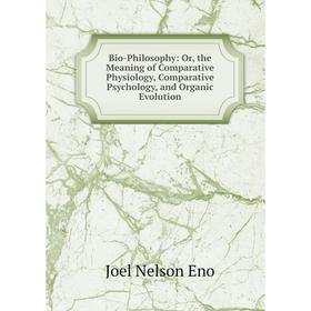 

Книга Bio-Philosophy: Or, the Meaning of Comparative Physiology, Comparative Psychology, and Organic Evolution