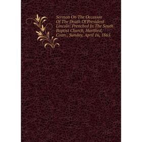 

Книга Sermon On The Occasion Of The Death Of President Lincoln: Preached In The South Baptist Church, Hartford, Conn., Sunday, April 16, 1865
