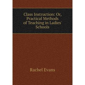 

Книга Class Instruction: Or, Practical Methods of Teaching in Ladies' Schools
