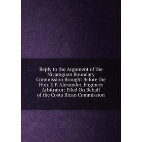

Книга Reply to the Argument of the Nicaraguan Boundary Commission Brought Before the Hon. E.P