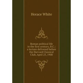 

Книга Roman political life in the first century, B.C.: a lecture delivered before the Harvard Classical Club, April 25, 1900