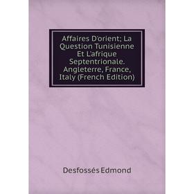 

Книга Affaires D'orient; La Question Tunisienne Et L'afrique Septentrionale. Angleterre, France, Italy (French Edition)