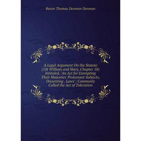 

Книга A Legal Argument On the Statute (1St William and Mary, Chapter 18) Intituled, An Act for Exempting Their Majesties' Protestant Subjects, Dissent
