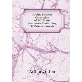 

Книга Arabic Primer: Consisting of 180 Short Sentences Containing 30 Primary Words