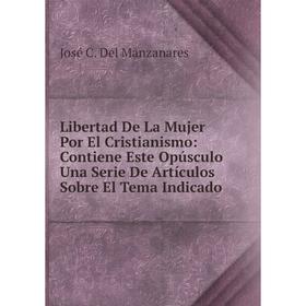 

Книга Libertad De La Mujer Por El Cristianismo: Contiene Este Opúsculo Una Serie De Artículos Sobre El Tema Indicado