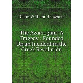 

Книга The Azamoglan: A Tragedy: Founded On an Incident in the Greek Revolution