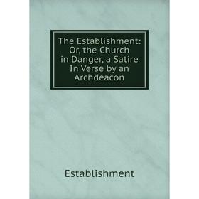 

Книга The Establishment: Or, the Church in Danger, a Satire In Verse by an Archdeacon