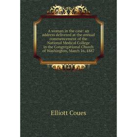 

Книга A woman in the case: an address delivered at the annual commencement of the National Medical College in the Congregational Church of Washington