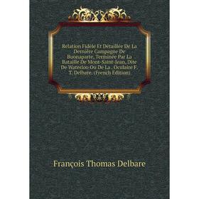 

Книга Relation Fidèle Et Détaillée De La Dernière Campagne De Buonaparte, Terminée Par La Bataille De Mont-Saint-Jean, Dite De Waterloo Ou De La