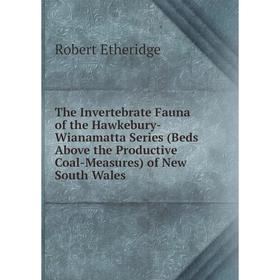 

Книга The Invertebrate Fauna of the Hawkebury-Wianamatta Series (Beds Above the Productive Coal-Measures) of New South Wales