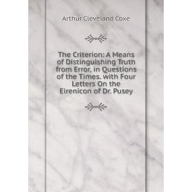 

Книга The Criterion: A Means of Distinguishing Truth from Error, in Questions of the Times. with Four Letters On the Eirenicon of Dr. Pusey