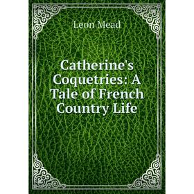

Книга Catherine's Coquetries: A Tale of French Country Life