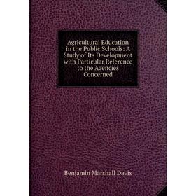 

Книга Agricultural Education in the Public Schools: A Study of Its Development with Particular Reference to the Agencies Concerned