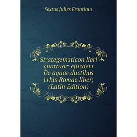 

Книга Strategematicon libri quattuor; ejusdem De aquae ductibus urbis Romae liber; (Latin Edition)