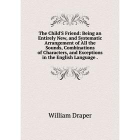 

Книга The Child'S Friend: Being an Entirely New, and Systematic Arrangement of All the Sounds, Combinations of Characters