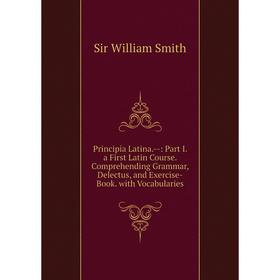 

Книга Principia Latina.-: Part I. a First Latin Course. Comprehending Grammar, Delectus, and Exercise-Book. with Vocabularies