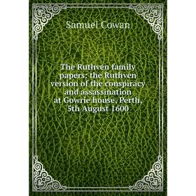 

Книга The Ruthven family papers: the Ruthven version of the conspiracy and assassination at Gowrie house, Perth, 5th August 1600
