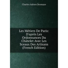 

Книга Les Métiers De Paris: D'après Les Ordonnances Du Châtelet Avec Les Sceaux Des Artisans