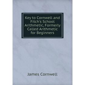

Книга Key to Cornwell and Fitch's School Arithmetic, Formerly Called Arithmetic for Beginners