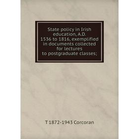 

Книга State policy in Irish education, A.D. 1536 to 1816, exemplified in documents collected for lectures to postgraduate classes