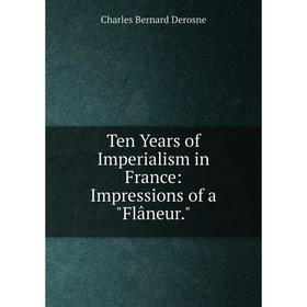 

Книга Ten Years of Imperialism in France: Impressions of a Flâneur.