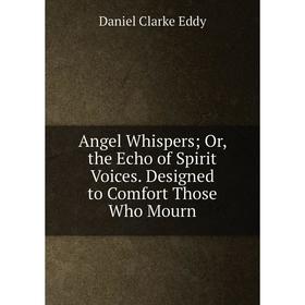 

Книга Angel Whispers; Or, the Echo of Spirit Voices. Designed to Comfort Those Who Mourn