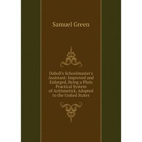 

Книга Daboll's Schoolmaster's Assistant: Improved and Enlarged, Being a Plain Practical System of Arithmetick, Adapted to the United States
