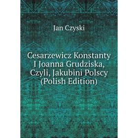 

Книга Cesarzewicz Konstanty I Joanna Grudziska, Czyli, Jakubini Polscy (Polish Edition)