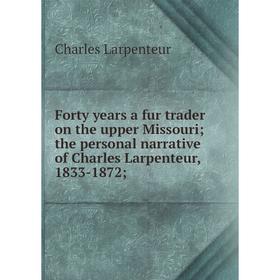 

Книга Forty years a fur trader on the upper Missouri; the personal narrative of Charles Larpenteur, 1833-1872