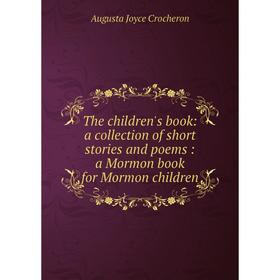 

Книга The children's book: a collection of short stories and poems: a Mormon book for Mormon children