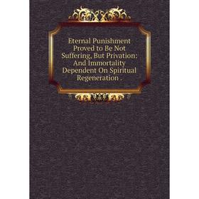 

Книга Eternal Punishment Proved to Be Not Suffering, But Privation: And Immortality Dependent On Spiritual Regeneration.