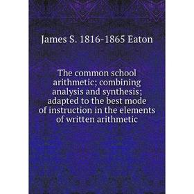 

Книга The common school arithmetic; combining analysis and synthesis; adapted to the best mode of instruction in the elements of written arithmetic