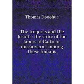 

Книга The Iroquois and the Jesuits: the story of the labors of Catholic missionaries among these Indians