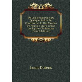 

Книга De L'église Du Pape, De Quelques Points De Controverse, Et Des Moyens De Réunion Entre Toutes Les Églises Chrétiennes (French Edition)