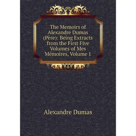 

Книга The Memoirs of Alexandre Dumas (Père): Being Extracts from the First Five Volumes of Mes Mémoires, Volume 1