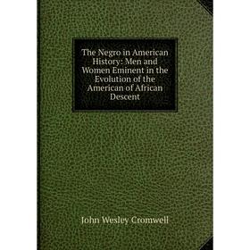 

Книга The Negro in American History: Men and Women Eminent in the Evolution of the American of African Descent