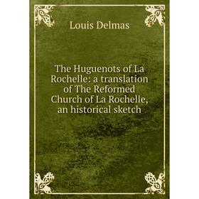 

Книга The Huguenots of La Rochelle: a translation of The Reformed Church of La Rochelle, an historical sketch