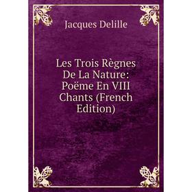 

Книга Les Trois Règnes De La Nature: Poëme En VIII Chants