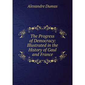 

Книга The Progress of Democracy: Illustrated in the History of Gaul and France