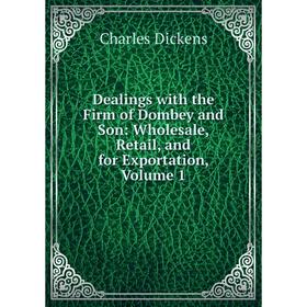 

Книга Dealings with the Firm of Dombey and Son: Wholesale, Retail, and for Exportation, Volume 1